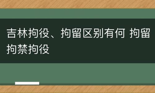 吉林拘役、拘留区别有何 拘留拘禁拘役