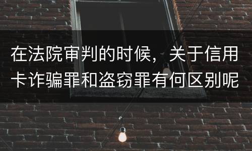 在法院审判的时候，关于信用卡诈骗罪和盗窃罪有何区别呢