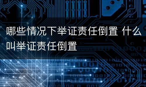 哪些情况下举证责任倒置 什么叫举证责任倒置