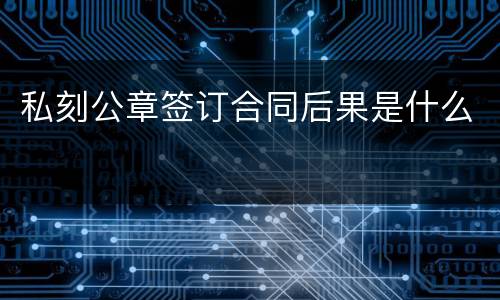 私刻公章签订合同后果是什么