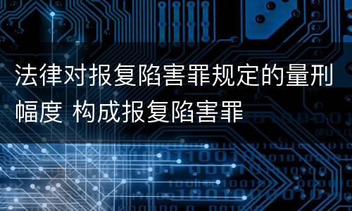 法律对报复陷害罪规定的量刑幅度 构成报复陷害罪