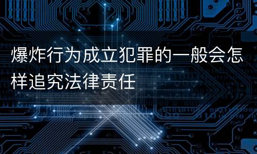 爆炸行为成立犯罪的一般会怎样追究法律责任