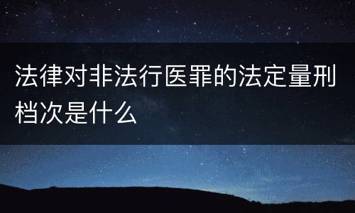 法律对非法行医罪的法定量刑档次是什么