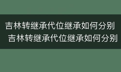 吉林转继承代位继承如何分别 吉林转继承代位继承如何分别办理