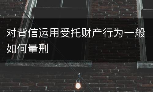 对背信运用受托财产行为一般如何量刑