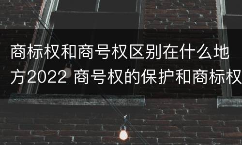 商标权和商号权区别在什么地方2022 商号权的保护和商标权的保护一样是全国性范围的