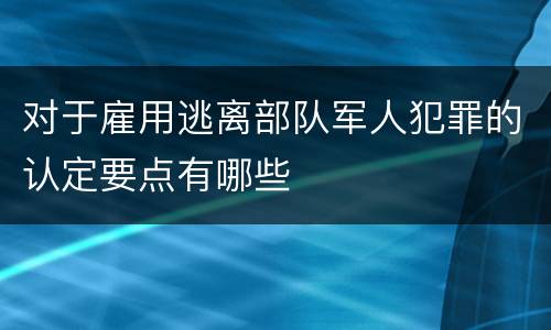 对于雇用逃离部队军人犯罪的认定要点有哪些