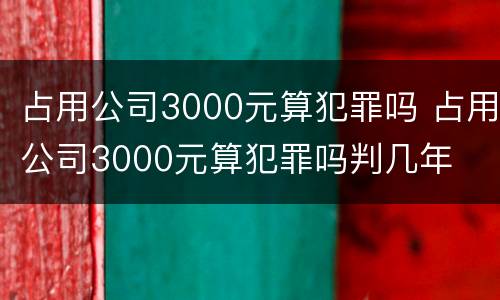 占用公司3000元算犯罪吗 占用公司3000元算犯罪吗判几年