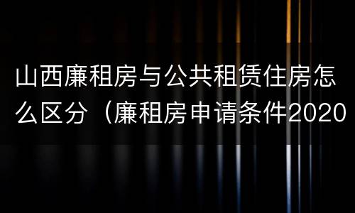 山西廉租房与公共租赁住房怎么区分（廉租房申请条件2020山西）