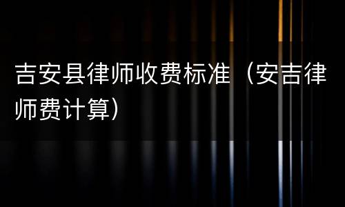 吉安县律师收费标准（安吉律师费计算）