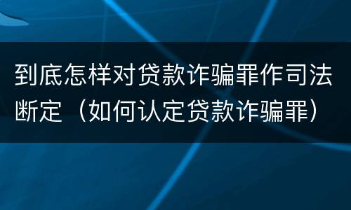 到底怎样对贷款诈骗罪作司法断定（如何认定贷款诈骗罪）