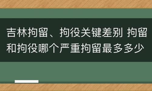 吉林拘留、拘役关键差别 拘留和拘役哪个严重拘留最多多少天