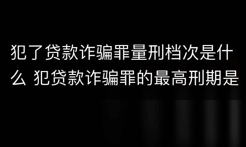 犯了贷款诈骗罪量刑档次是什么 犯贷款诈骗罪的最高刑期是多久