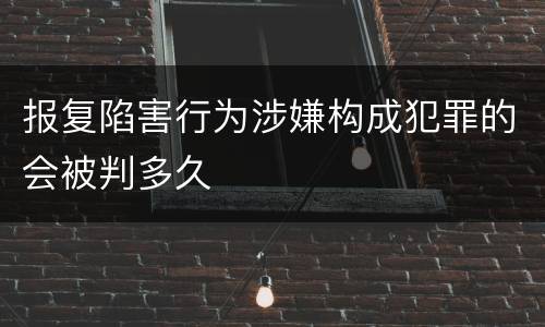 报复陷害行为涉嫌构成犯罪的会被判多久