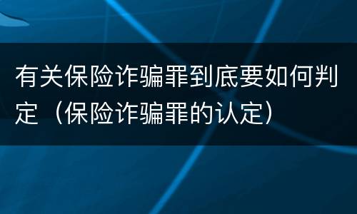 有关保险诈骗罪到底要如何判定（保险诈骗罪的认定）