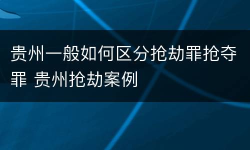 贵州一般如何区分抢劫罪抢夺罪 贵州抢劫案例