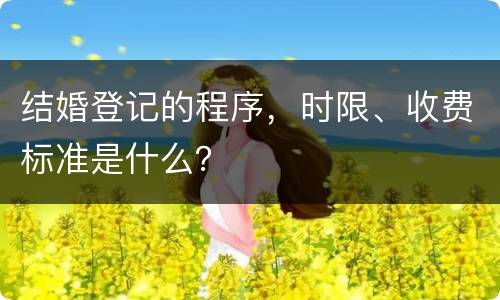 结婚登记的程序，时限、收费标准是什么？