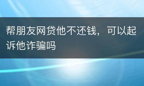 帮朋友网贷他不还钱，可以起诉他诈骗吗