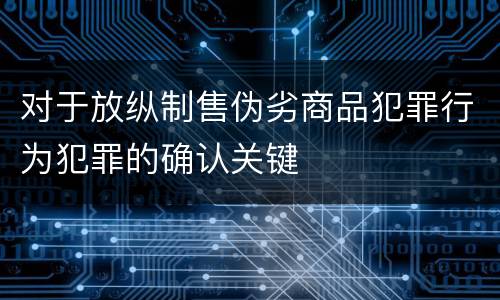 对于放纵制售伪劣商品犯罪行为犯罪的确认关键