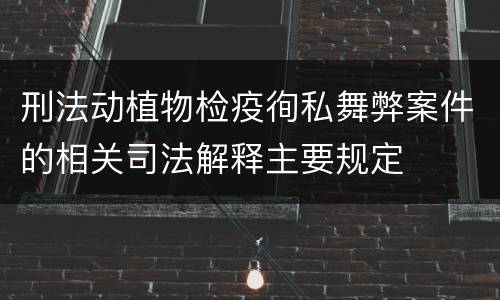 刑法动植物检疫徇私舞弊案件的相关司法解释主要规定