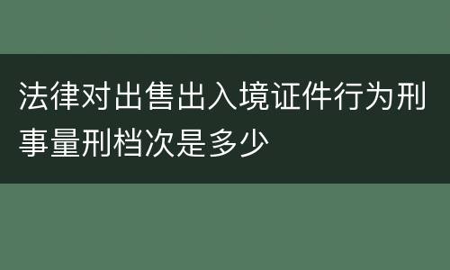 法律对出售出入境证件行为刑事量刑档次是多少