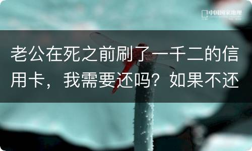 老公在死之前刷了一千二的信用卡，我需要还吗？如果不还会要怎样样