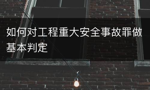 如何对工程重大安全事故罪做基本判定