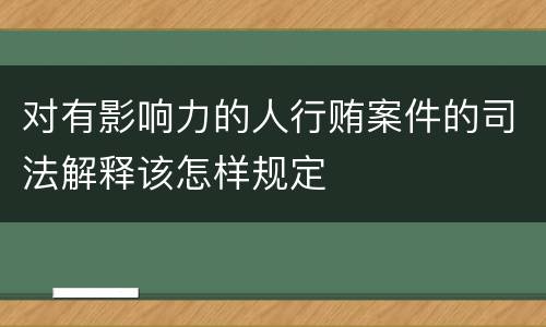 对有影响力的人行贿案件的司法解释该怎样规定