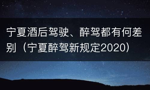 宁夏酒后驾驶、醉驾都有何差别（宁夏醉驾新规定2020）