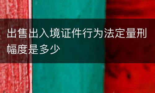 出售出入境证件行为法定量刑幅度是多少