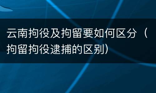 云南拘役及拘留要如何区分（拘留拘役逮捕的区别）