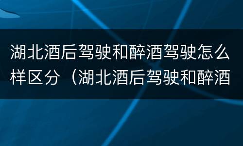 湖北酒后驾驶和醉酒驾驶怎么样区分（湖北酒后驾驶和醉酒驾驶怎么样区分呢）