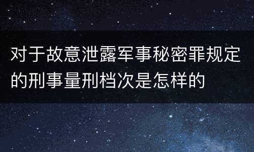 对于故意泄露军事秘密罪规定的刑事量刑档次是怎样的