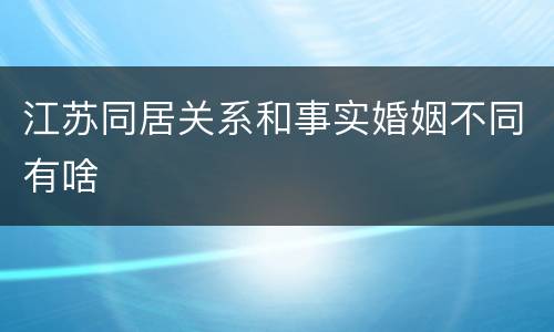 江苏同居关系和事实婚姻不同有啥