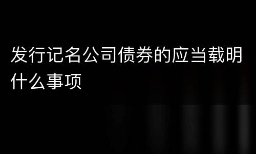 发行记名公司债券的应当载明什么事项