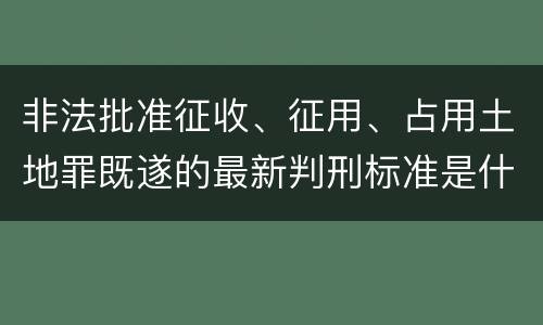 非法批准征收、征用、占用土地罪既遂的最新判刑标准是什么