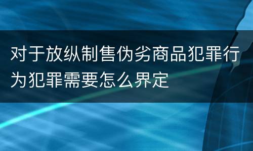 对于放纵制售伪劣商品犯罪行为犯罪需要怎么界定