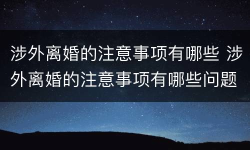 涉外离婚的注意事项有哪些 涉外离婚的注意事项有哪些问题