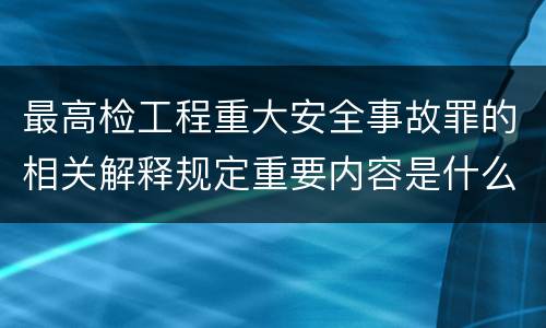 最高检工程重大安全事故罪的相关解释规定重要内容是什么