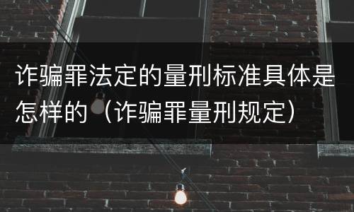 诈骗罪法定的量刑标准具体是怎样的（诈骗罪量刑规定）