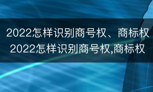 2022怎样识别商号权、商标权 2022怎样识别商号权,商标权是否正确