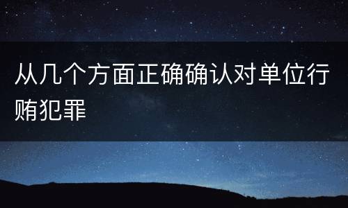 从几个方面正确确认对单位行贿犯罪