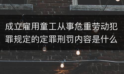 成立雇用童工从事危重劳动犯罪规定的定罪刑罚内容是什么