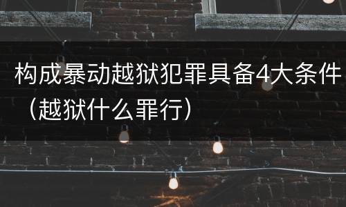 构成暴动越狱犯罪具备4大条件（越狱什么罪行）