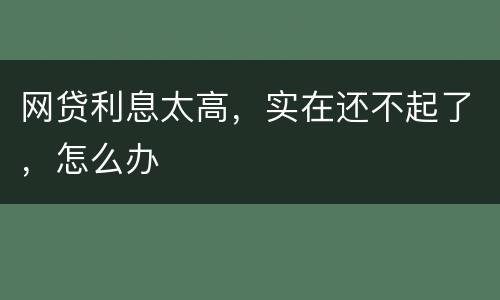 网贷利息太高，实在还不起了，怎么办