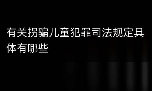 有关拐骗儿童犯罪司法规定具体有哪些