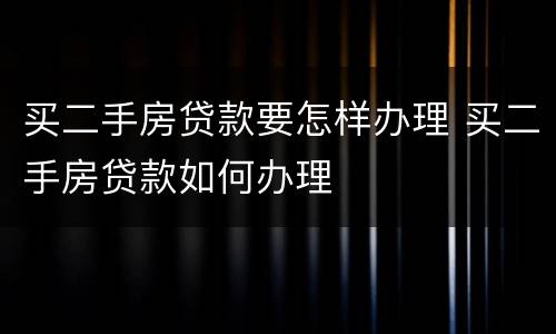 买二手房贷款要怎样办理 买二手房贷款如何办理