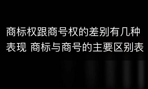 商标权跟商号权的差别有几种表现 商标与商号的主要区别表现