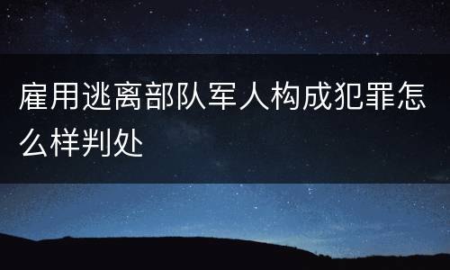 雇用逃离部队军人构成犯罪怎么样判处