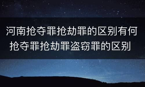 河南抢夺罪抢劫罪的区别有何 抢夺罪抢劫罪盗窃罪的区别